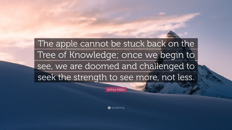 Arthur Miller Quote: “The apple cannot be stuck back on the Tree of Knowledge; once we begin to see, we are doomed and challenged to seek the strength to see more, not less.”