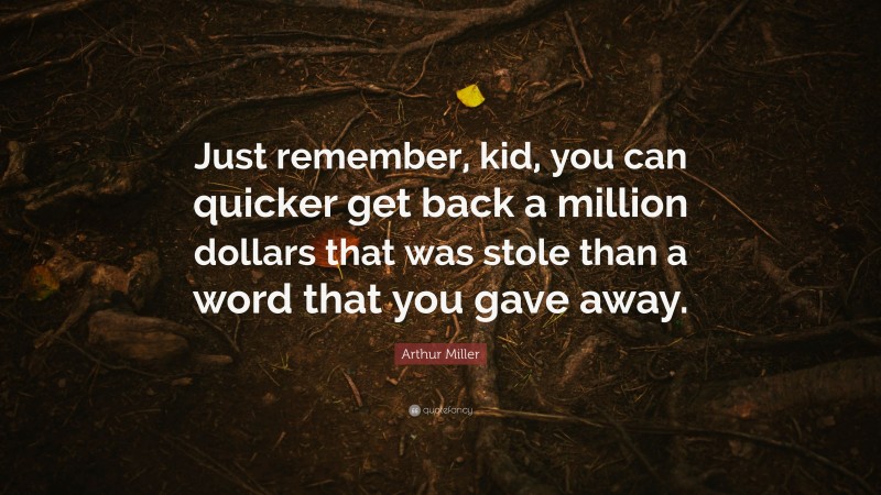 Arthur Miller Quote: “Just remember, kid, you can quicker get back a million dollars that was stole than a word that you gave away.”