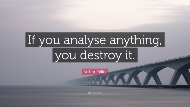 Arthur Miller Quote: “If you analyse anything, you destroy it.”