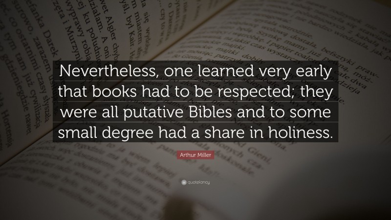 Arthur Miller Quote: “Nevertheless, one learned very early that books had to be respected; they were all putative Bibles and to some small degree had a share in holiness.”