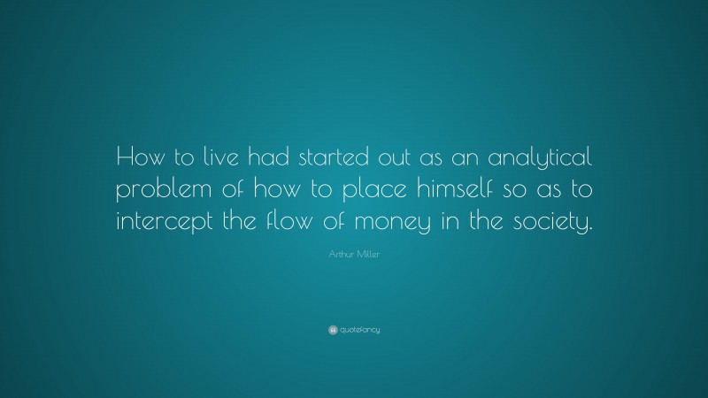 Arthur Miller Quote: “How to live had started out as an analytical problem of how to place himself so as to intercept the flow of money in the society.”
