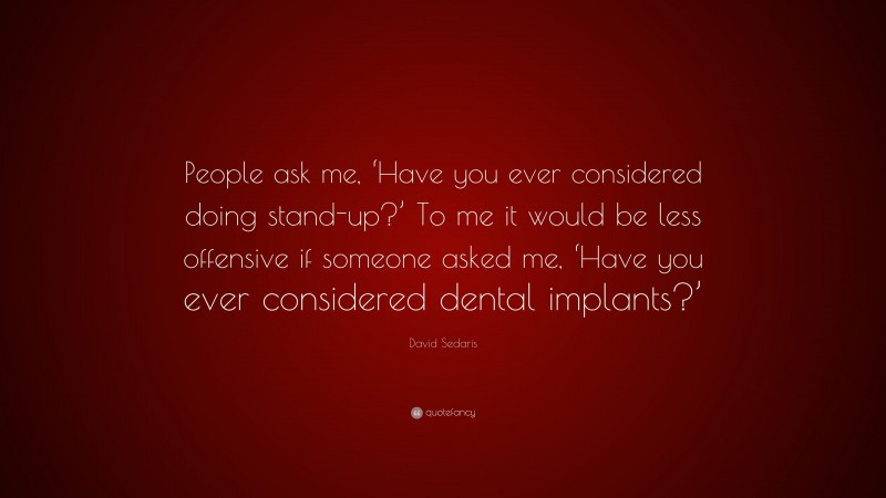 David Sedaris Quote: “People ask me, ‘Have you ever considered doing stand-up?’ To me it would be less offensive if someone asked me, ‘Have you ever considered dental implants?’”