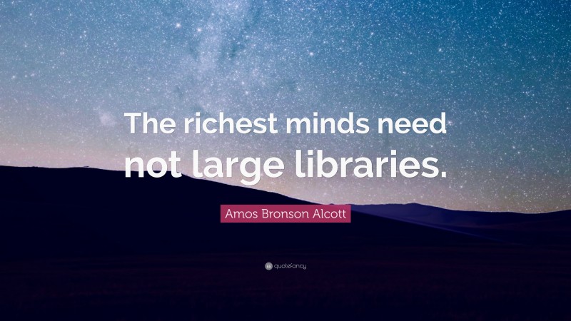 Amos Bronson Alcott Quote: “The richest minds need not large libraries.”