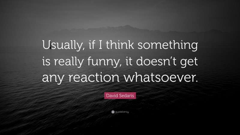 David Sedaris Quote: “Usually, if I think something is really funny, it doesn’t get any reaction whatsoever.”