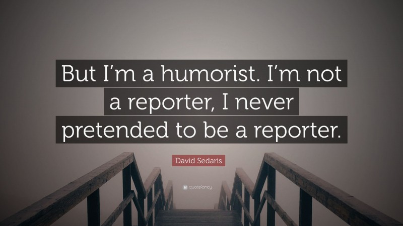 David Sedaris Quote: “But I’m a humorist. I’m not a reporter, I never pretended to be a reporter.”