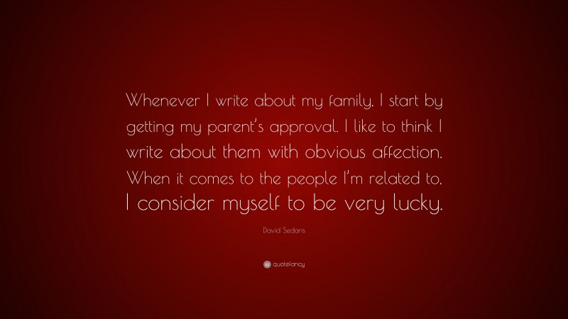 David Sedaris Quote: “Whenever I write about my family, I start by getting my parent’s approval. I like to think I write about them with obvious affection. When it comes to the people I’m related to, I consider myself to be very lucky.”