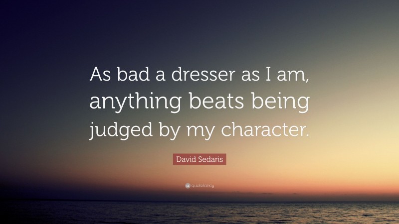 David Sedaris Quote: “As bad a dresser as I am, anything beats being judged by my character.”