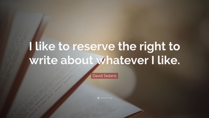 David Sedaris Quote: “I like to reserve the right to write about whatever I like.”