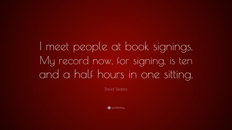 David Sedaris Quote: “I meet people at book signings. My record now, for signing, is ten and a half hours in one sitting.”