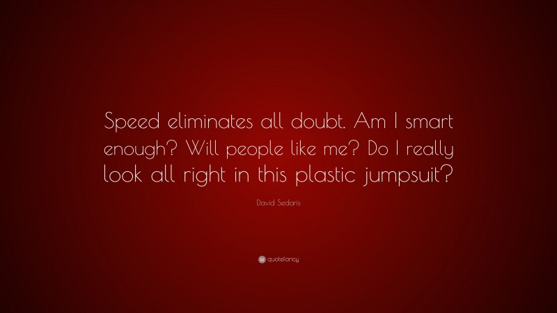 David Sedaris Quote: “Speed eliminates all doubt. Am I smart enough? Will people like me? Do I really look all right in this plastic jumpsuit?”