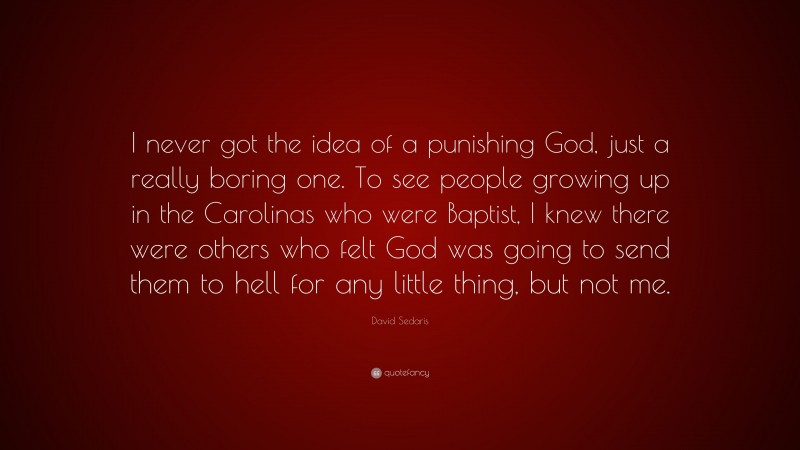 David Sedaris Quote: “I never got the idea of a punishing God, just a really boring one. To see people growing up in the Carolinas who were Baptist, I knew there were others who felt God was going to send them to hell for any little thing, but not me.”