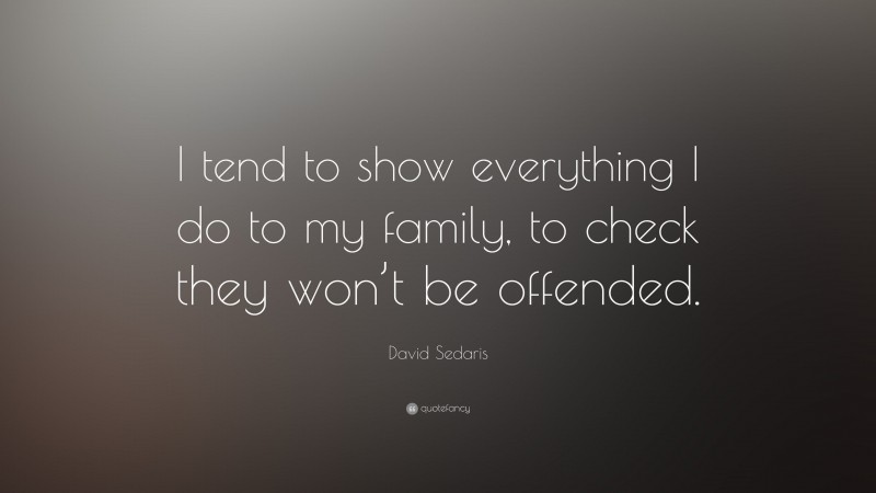 David Sedaris Quote: “I tend to show everything I do to my family, to check they won’t be offended.”