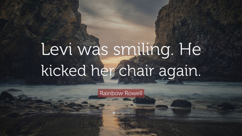 Rainbow Rowell Quote: “Levi was smiling. He kicked her chair again.”