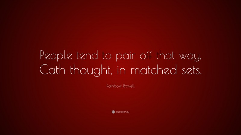 Rainbow Rowell Quote: “People tend to pair off that way, Cath thought, in matched sets.”