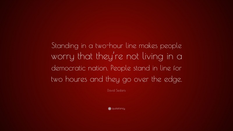 David Sedaris Quote: “Standing in a two-hour line makes people worry that they’re not living in a democratic nation. People stand in line for two houres and they go over the edge.”