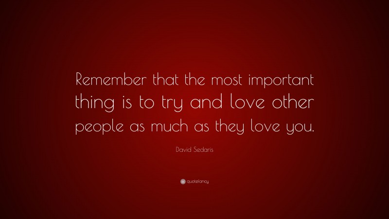 David Sedaris Quote: “Remember that the most important thing is to try and love other people as much as they love you.”