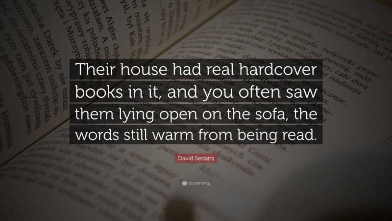 David Sedaris Quote: “Their house had real hardcover books in it, and you often saw them lying open on the sofa, the words still warm from being read.”