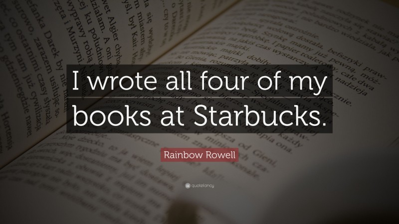 Rainbow Rowell Quote: “I wrote all four of my books at Starbucks.”