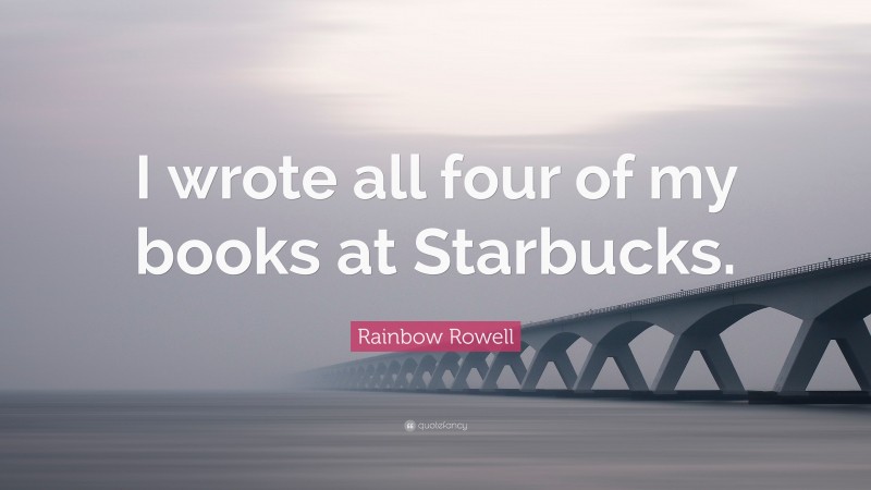 Rainbow Rowell Quote: “I wrote all four of my books at Starbucks.”