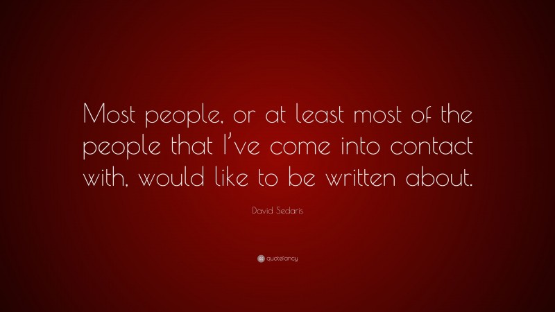 David Sedaris Quote: “Most people, or at least most of the people that I’ve come into contact with, would like to be written about.”