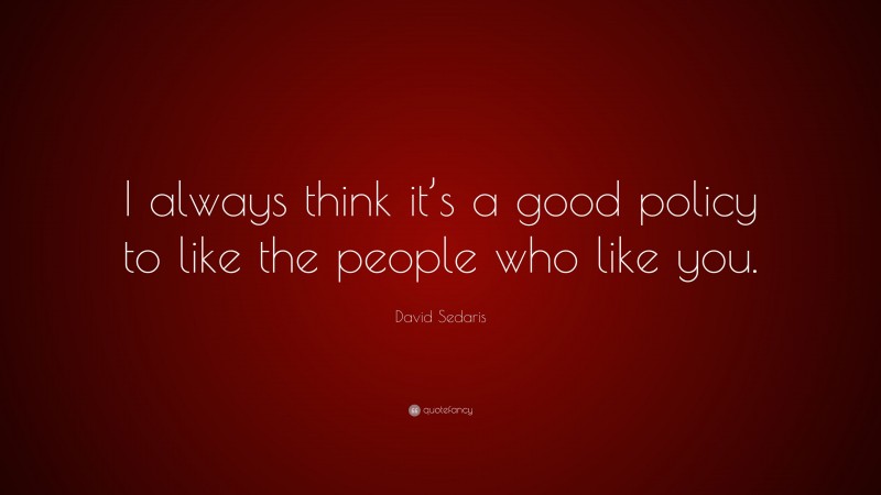 David Sedaris Quote: “I always think it’s a good policy to like the people who like you.”