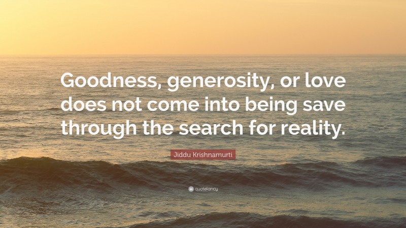 Jiddu Krishnamurti Quote: “Goodness, generosity, or love does not come into being save through the search for reality.”
