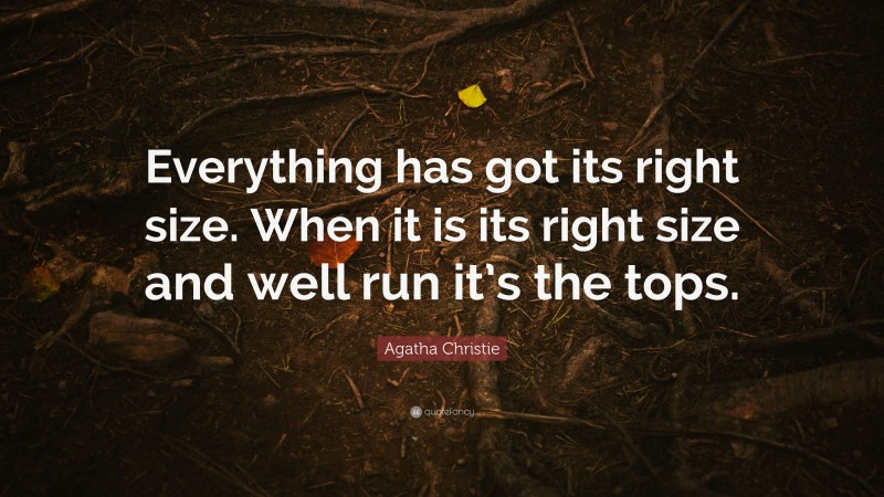 Agatha Christie Quote: “Everything has got its right size. When it is its right size and well run it’s the tops.”