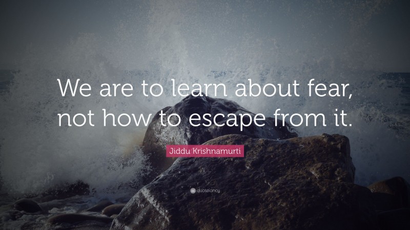Jiddu Krishnamurti Quote: “We are to learn about fear, not how to escape from it.”