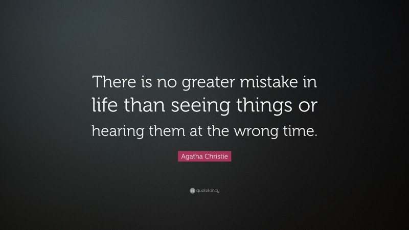 Agatha Christie Quote: “There is no greater mistake in life than seeing things or hearing them at the wrong time.”