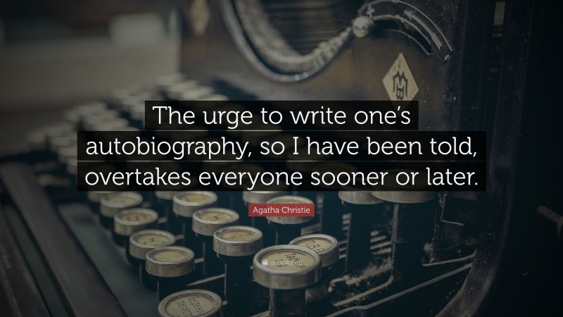 Agatha Christie Quote: “The urge to write one’s autobiography, so I have been told, overtakes everyone sooner or later.”