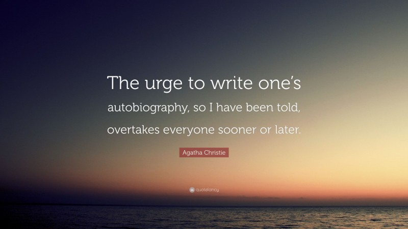 Agatha Christie Quote: “The urge to write one’s autobiography, so I have been told, overtakes everyone sooner or later.”