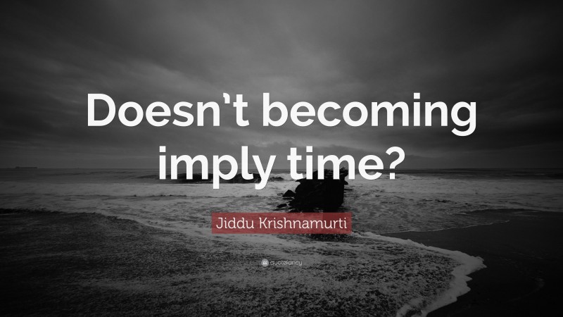 Jiddu Krishnamurti Quote: “Doesn’t becoming imply time?”