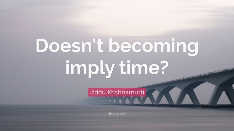 Jiddu Krishnamurti Quote: “Doesn’t becoming imply time?”