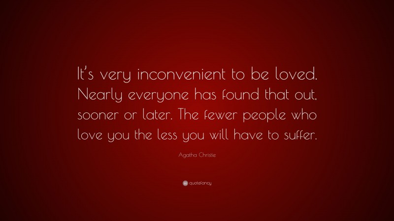 Agatha Christie Quote: “It’s very inconvenient to be loved. Nearly everyone has found that out, sooner or later. The fewer people who love you the less you will have to suffer.”