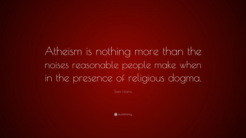 Sam Harris Quote: “Atheism is nothing more than the noises reasonable people make when in the presence of religious dogma.”