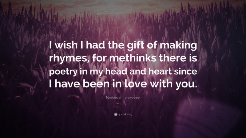 Nathaniel Hawthorne Quote: “I wish I had the gift of making rhymes, for methinks there is poetry in my head and heart since I have been in love with you.”