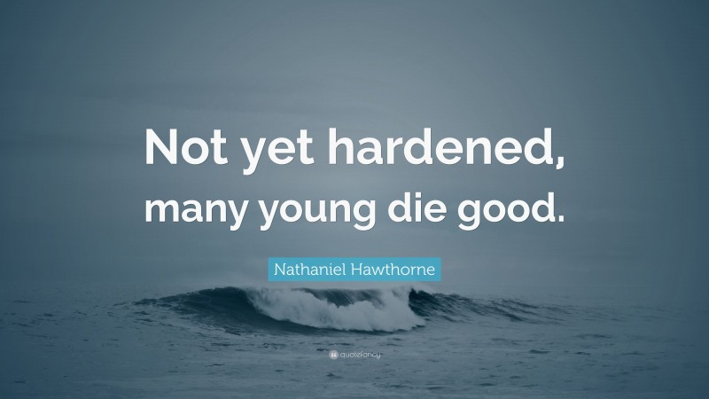 Nathaniel Hawthorne Quote: “Not yet hardened, many young die good.”