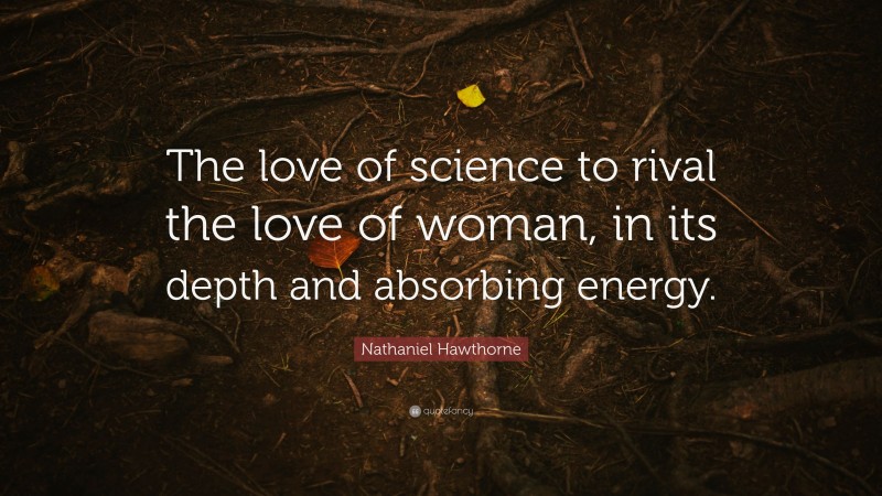 Nathaniel Hawthorne Quote: “The love of science to rival the love of woman, in its depth and absorbing energy.”
