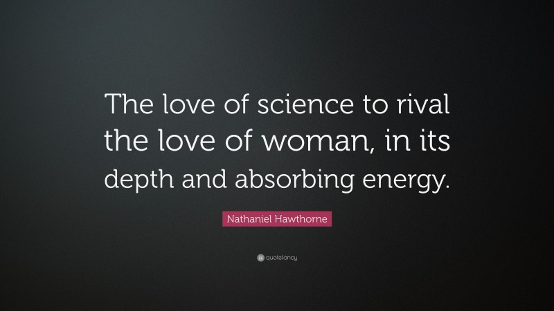 Nathaniel Hawthorne Quote: “The love of science to rival the love of woman, in its depth and absorbing energy.”