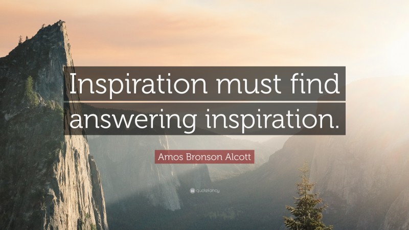 Amos Bronson Alcott Quote: “Inspiration must find answering inspiration.”