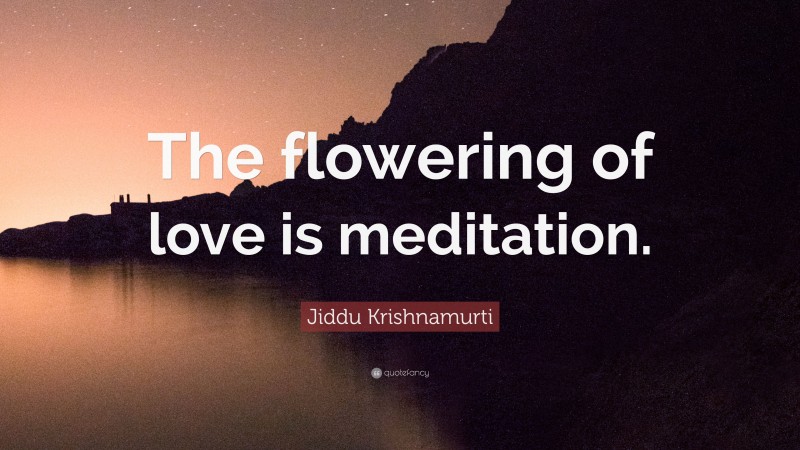 Jiddu Krishnamurti Quote: “The flowering of love is meditation.”