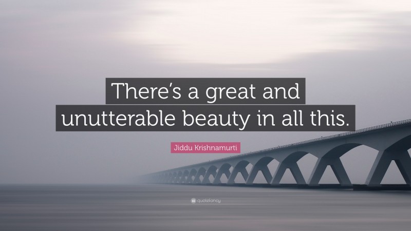 Jiddu Krishnamurti Quote: “There’s a great and unutterable beauty in all this.”
