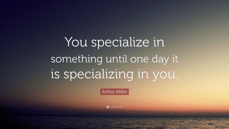 Arthur Miller Quote: “You specialize in something until one day it is specializing in you.”