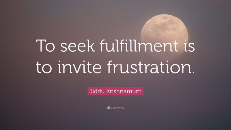 Jiddu Krishnamurti Quote: “To seek fulfillment is to invite frustration.”