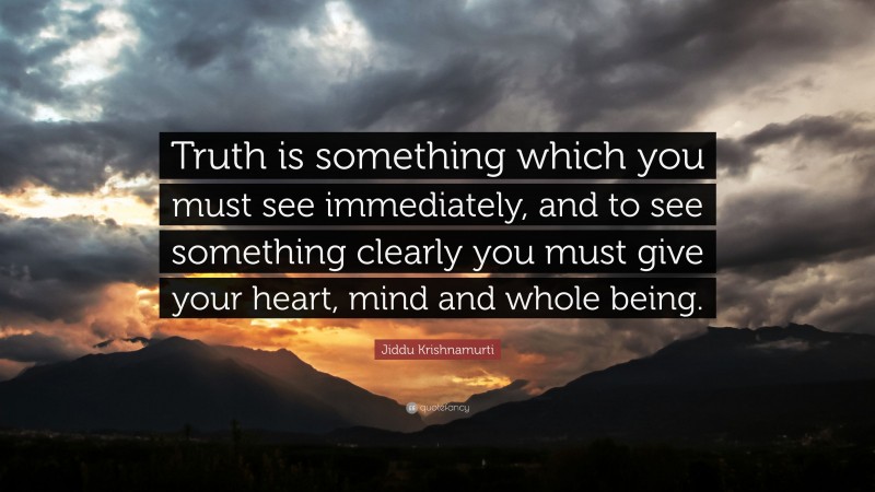 Jiddu Krishnamurti Quote: “Truth is something which you must see immediately, and to see something clearly you must give your heart, mind and whole being.”