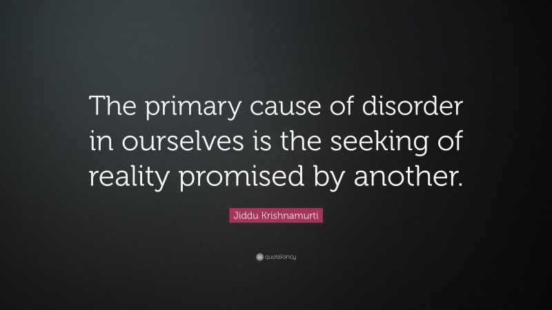Jiddu Krishnamurti Quote: “The primary cause of disorder in ourselves is the seeking of reality promised by another.”