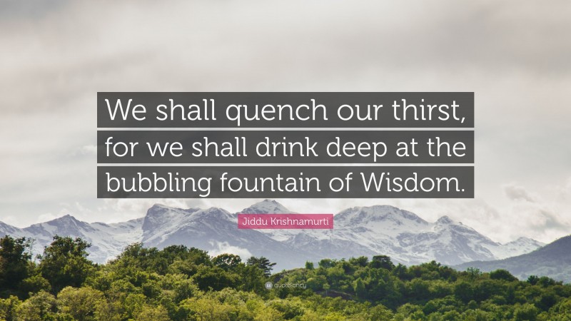 Jiddu Krishnamurti Quote: “We shall quench our thirst, for we shall drink deep at the bubbling fountain of Wisdom.”