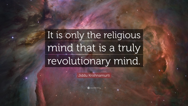 Jiddu Krishnamurti Quote: “It is only the religious mind that is a truly revolutionary mind.”