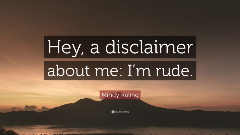 Mindy Kaling Quote: “Hey, a disclaimer about me: I’m rude.”