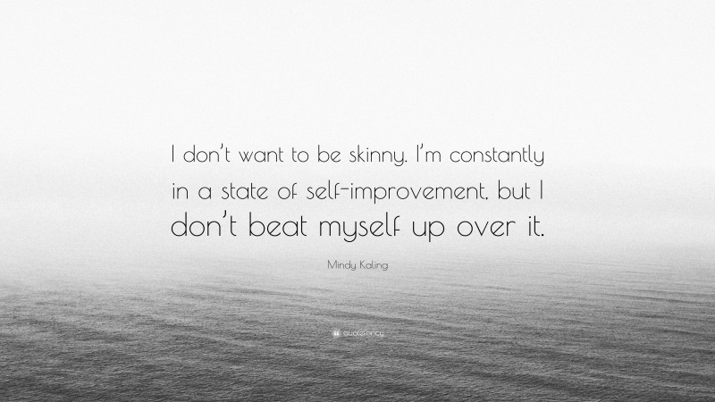Mindy Kaling Quote: “I don’t want to be skinny. I’m constantly in a state of self-improvement, but I don’t beat myself up over it.”